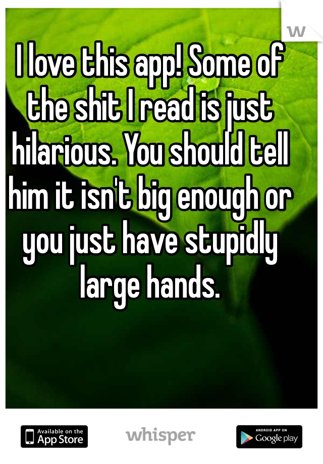 I love this app! Some of the shit I read is just hilarious. You should tell him it isn't big enough or you just have stupidly large hands. 