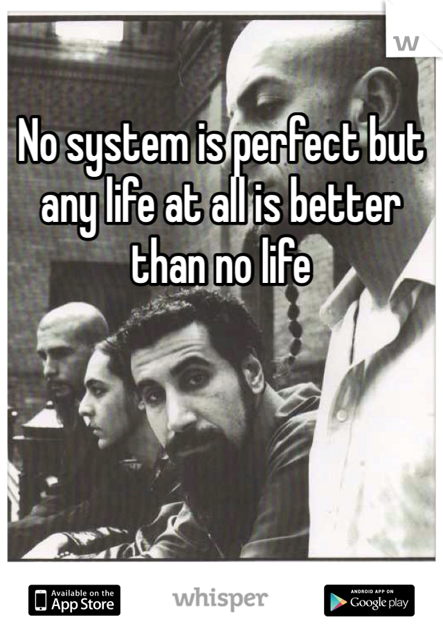 No system is perfect but any life at all is better than no life