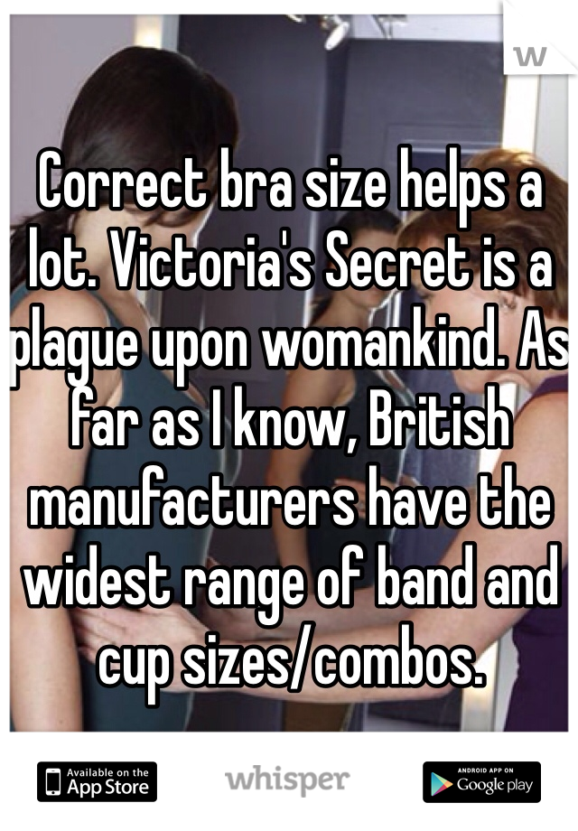 Correct bra size helps a lot. Victoria's Secret is a plague upon womankind. As far as I know, British manufacturers have the widest range of band and cup sizes/combos.