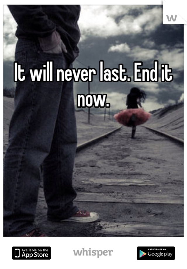 It will never last. End it now. 
