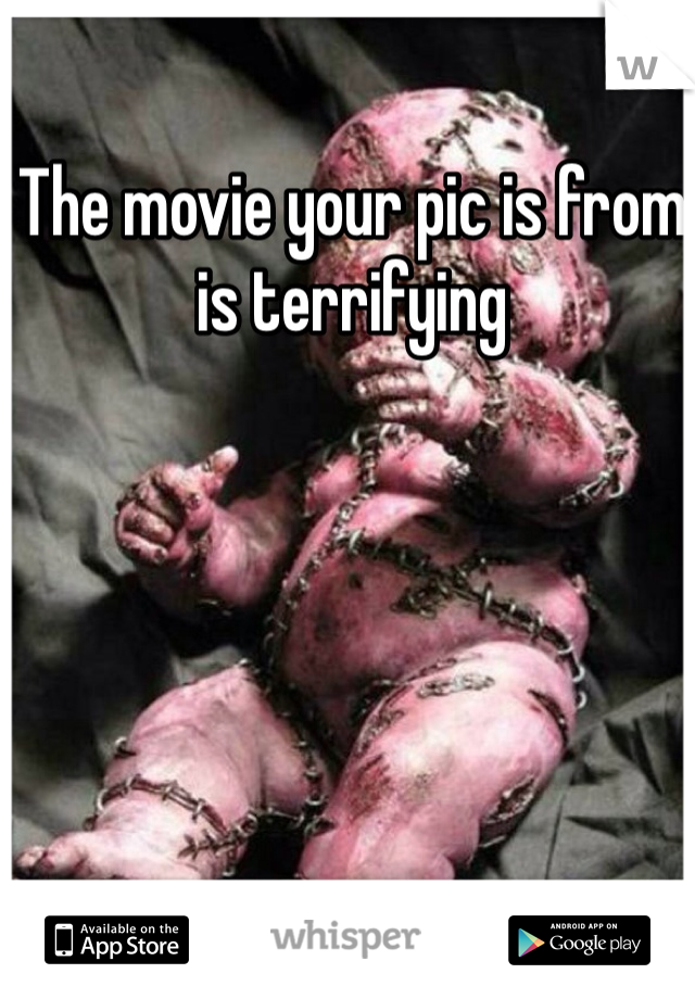 The movie your pic is from is terrifying 