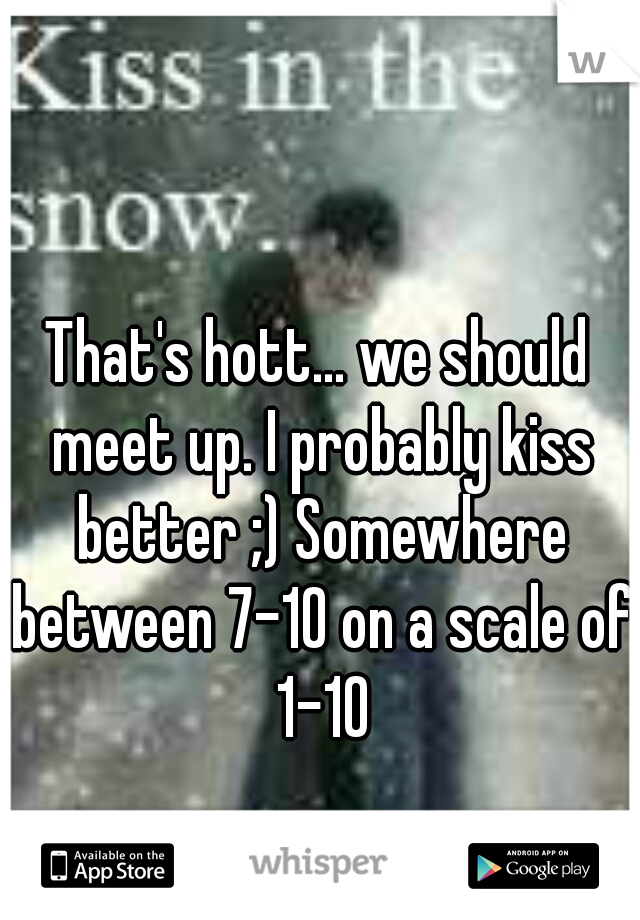 That's hott... we should meet up. I probably kiss better ;) Somewhere between 7-10 on a scale of 1-10