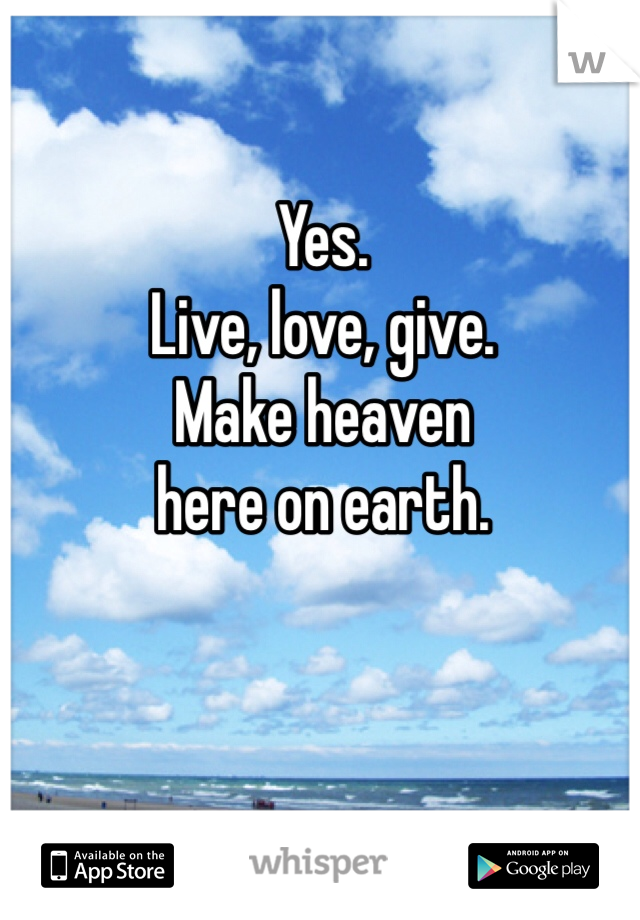 Yes. 
Live, love, give. 
Make heaven 
here on earth.