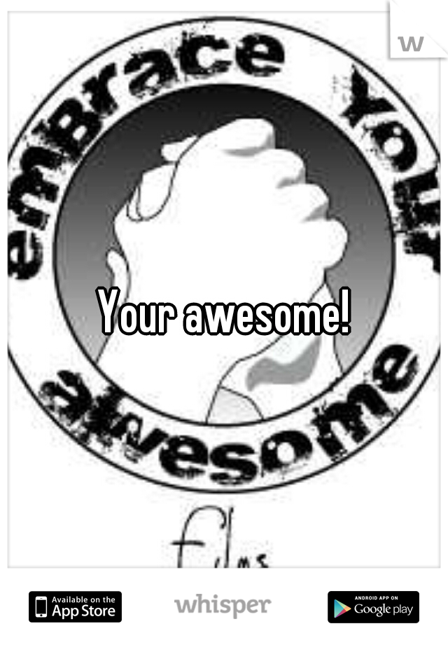 Your awesome!