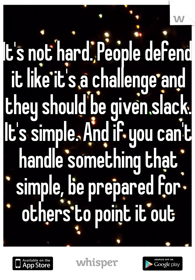 It's not hard. People defend it like it's a challenge and they should be given slack. It's simple. And if you can't handle something that simple, be prepared for others to point it out