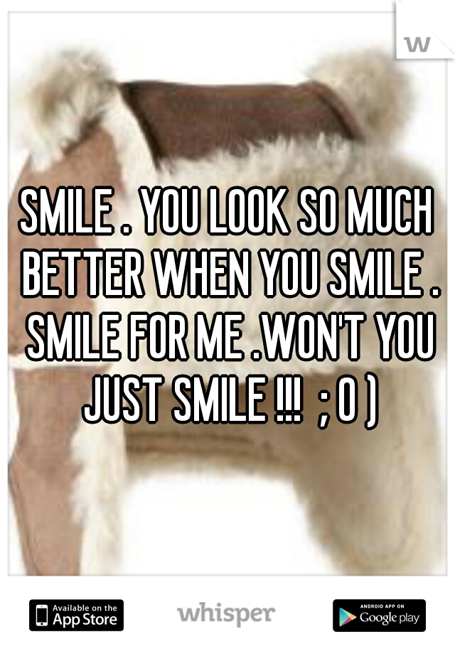 SMILE . YOU LOOK SO MUCH BETTER WHEN YOU SMILE . SMILE FOR ME .WON'T YOU JUST SMILE !!!  ; 0 )