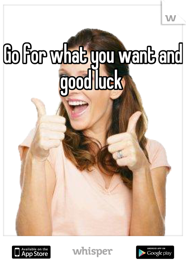 Go for what you want and good luck 