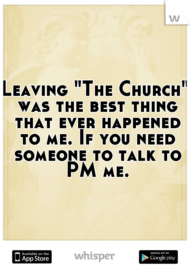 Leaving "The Church" was the best thing that ever happened to me. If you need someone to talk to PM me.