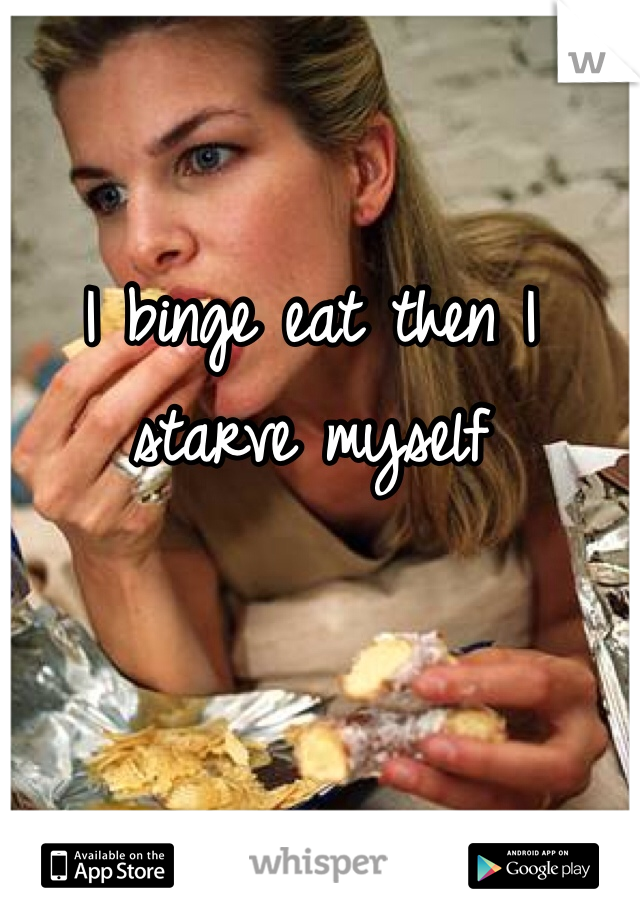 I binge eat then I starve myself