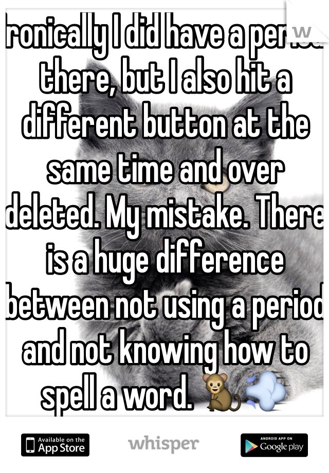 Ironically I did have a period there, but I also hit a different button at the same time and over deleted. My mistake. There is a huge difference between not using a period and not knowing how to spell a word. 🐒💨