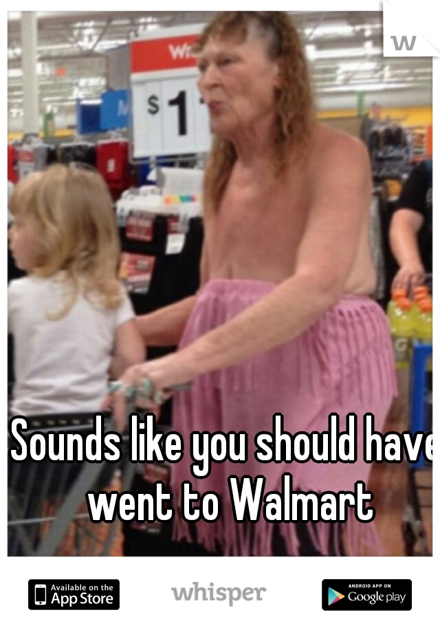 Sounds like you should have went to Walmart