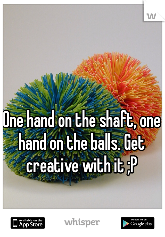 One hand on the shaft, one hand on the balls. Get creative with it ;P 