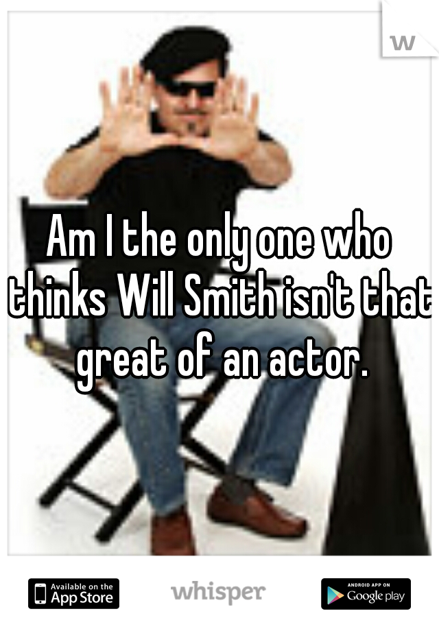 Am I the only one who thinks Will Smith isn't that great of an actor.