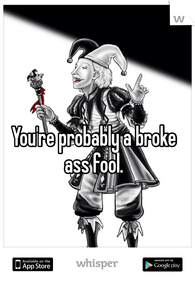 You're probably a broke ass fool.