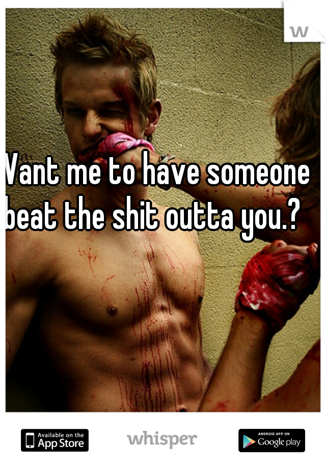Want me to have someone beat the shit outta you.? 