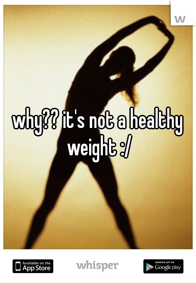 why?? it's not a healthy weight :/