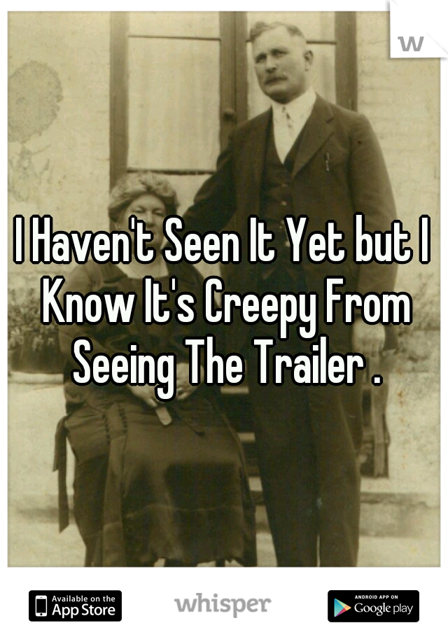 I Haven't Seen It Yet but I Know It's Creepy From Seeing The Trailer .