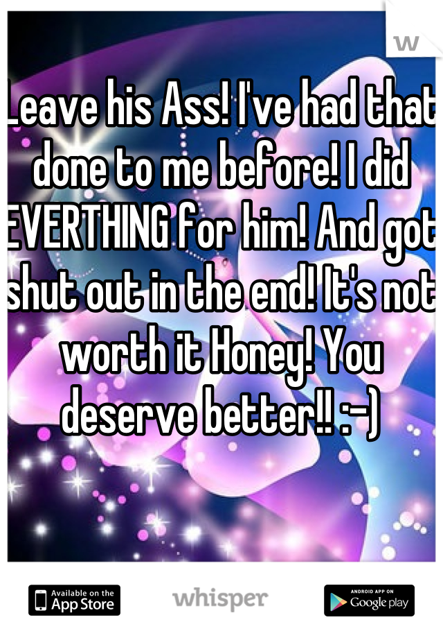 Leave his Ass! I've had that done to me before! I did EVERTHING for him! And got shut out in the end! It's not worth it Honey! You deserve better!! :-)