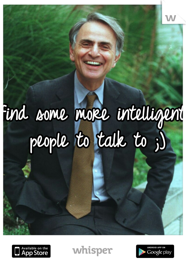 find some more intelligent people to talk to ;)