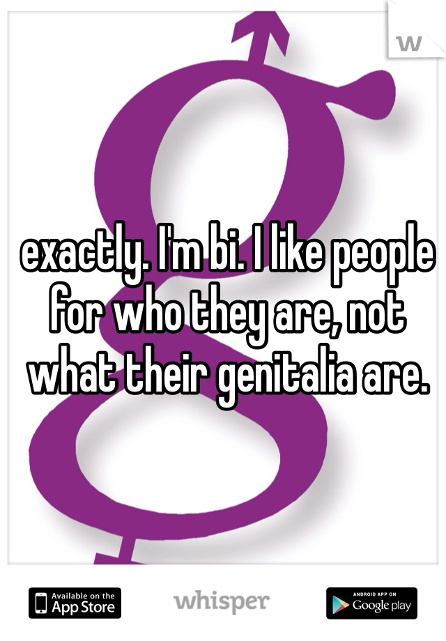 exactly. I'm bi. I like people for who they are, not what their genitalia are. 