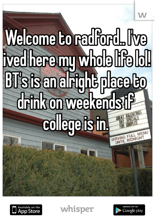 Welcome to radford.. I've lived here my whole life lol! BT's is an alright place to drink on weekends if college is in. 