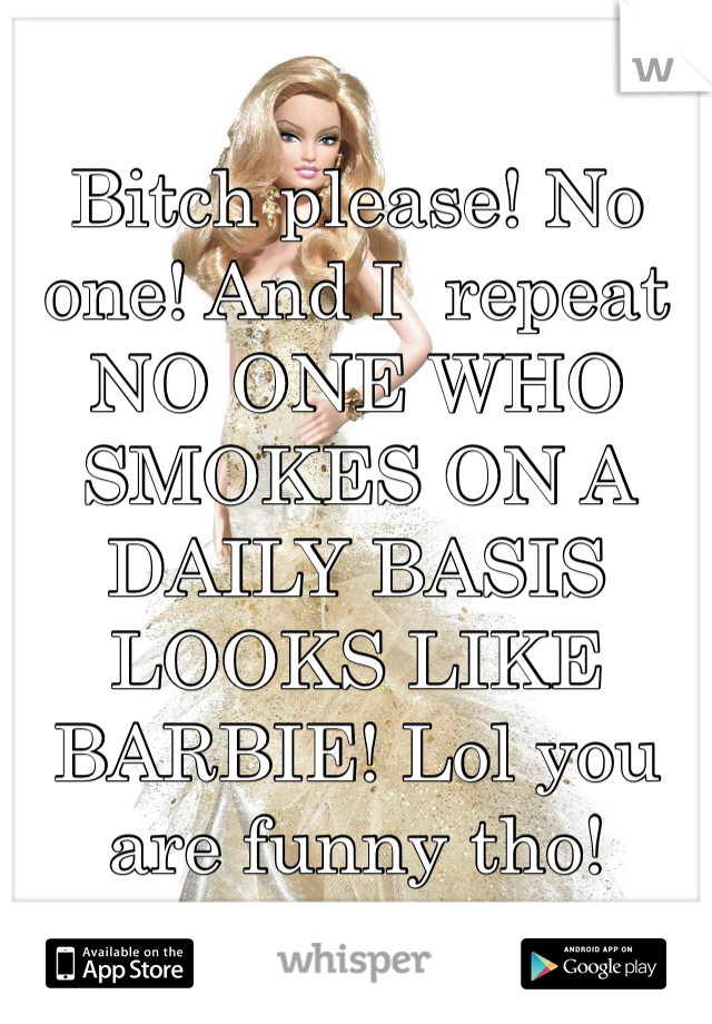 Bitch please! No one! And I  repeat NO ONE WHO SMOKES ON A DAILY BASIS LOOKS LIKE BARBIE! Lol you are funny tho!