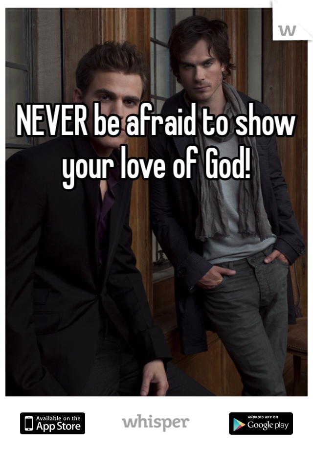 NEVER be afraid to show your love of God!