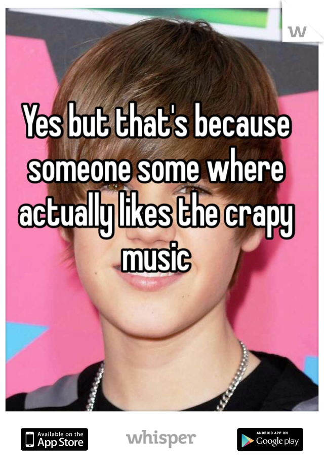 Yes but that's because someone some where actually likes the crapy music 