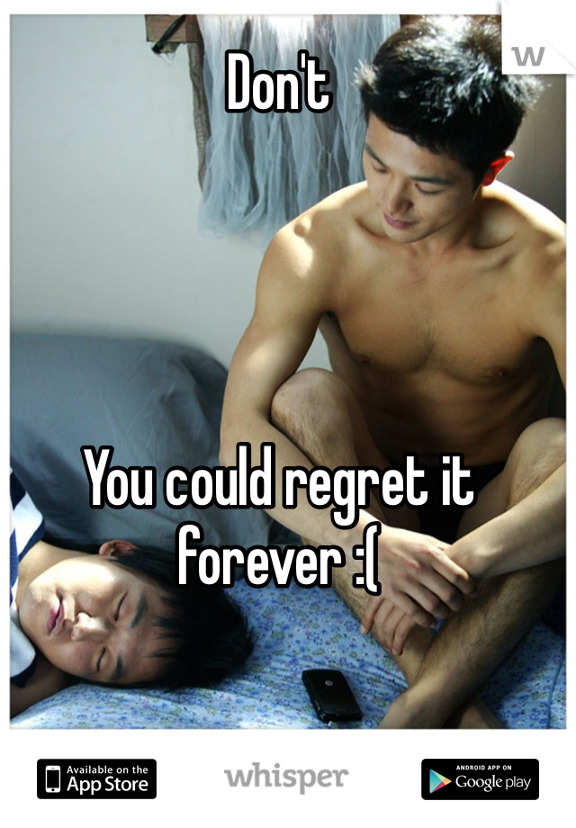 Don't 




You could regret it forever :(