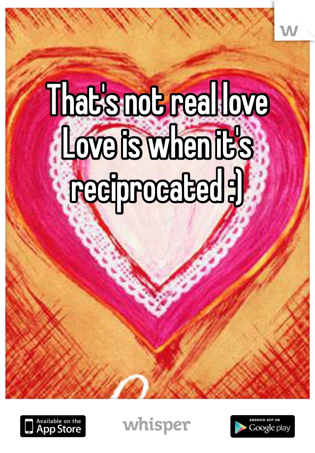 That's not real love
Love is when it's reciprocated :)