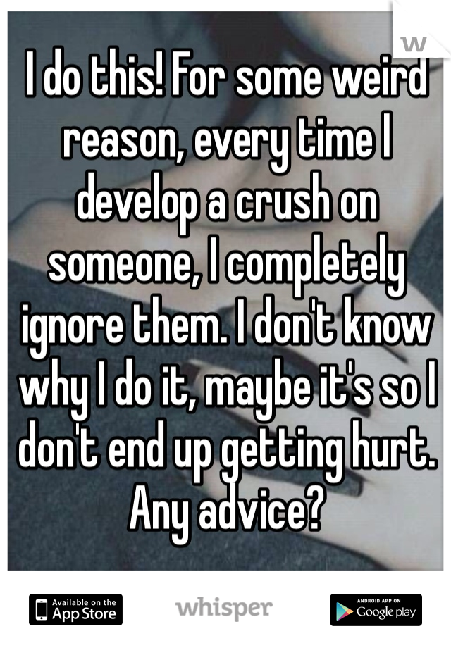 I do this! For some weird reason, every time I develop a crush on someone, I completely ignore them. I don't know why I do it, maybe it's so I don't end up getting hurt. Any advice?