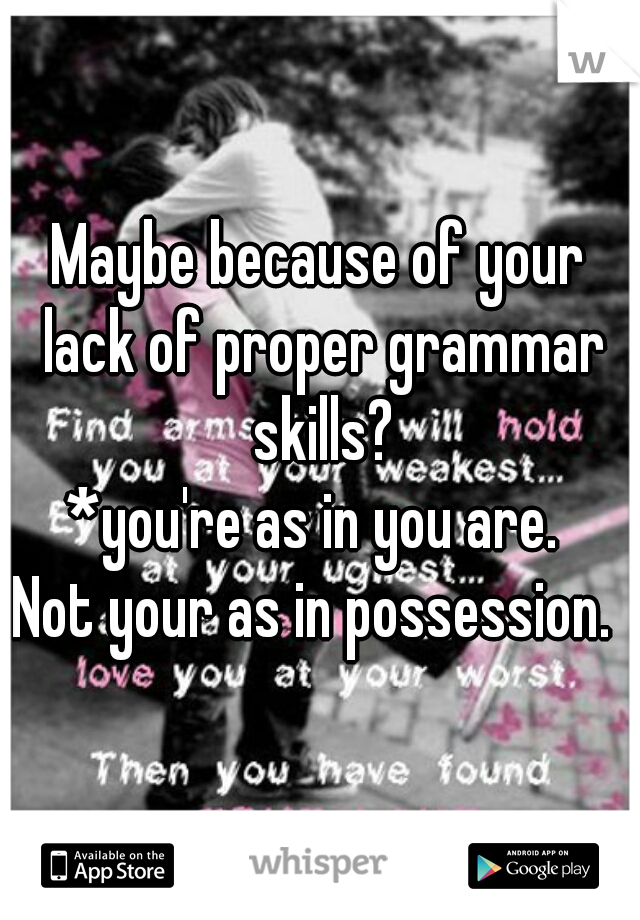 Maybe because of your lack of proper grammar skills?

*you're as in you are. 

Not your as in possession. 