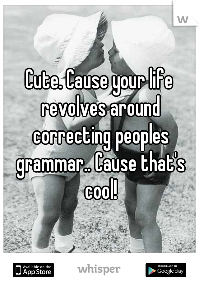 Cute. Cause your life revolves around correcting peoples grammar.. Cause that's cool!