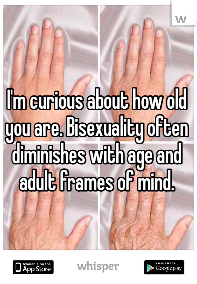I'm curious about how old you are. Bisexuality often diminishes with age and adult frames of mind.