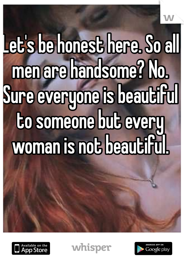Let's be honest here. So all men are handsome? No. Sure everyone is beautiful to someone but every woman is not beautiful. 