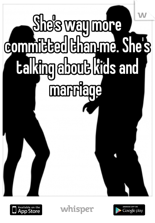 She's way more committed than me. She's talking about kids and marriage 