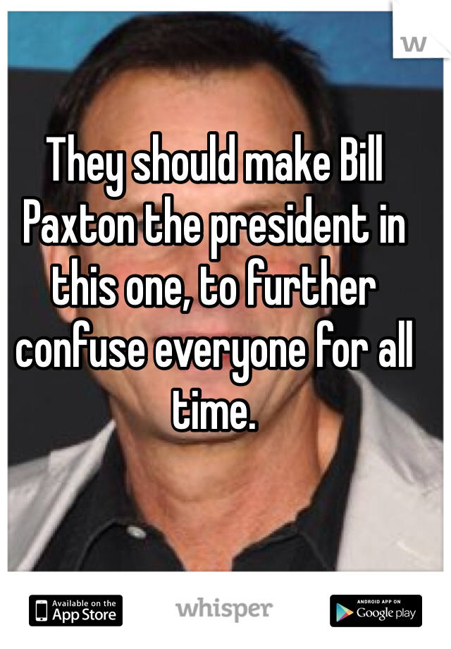 They should make Bill Paxton the president in this one, to further confuse everyone for all time.
