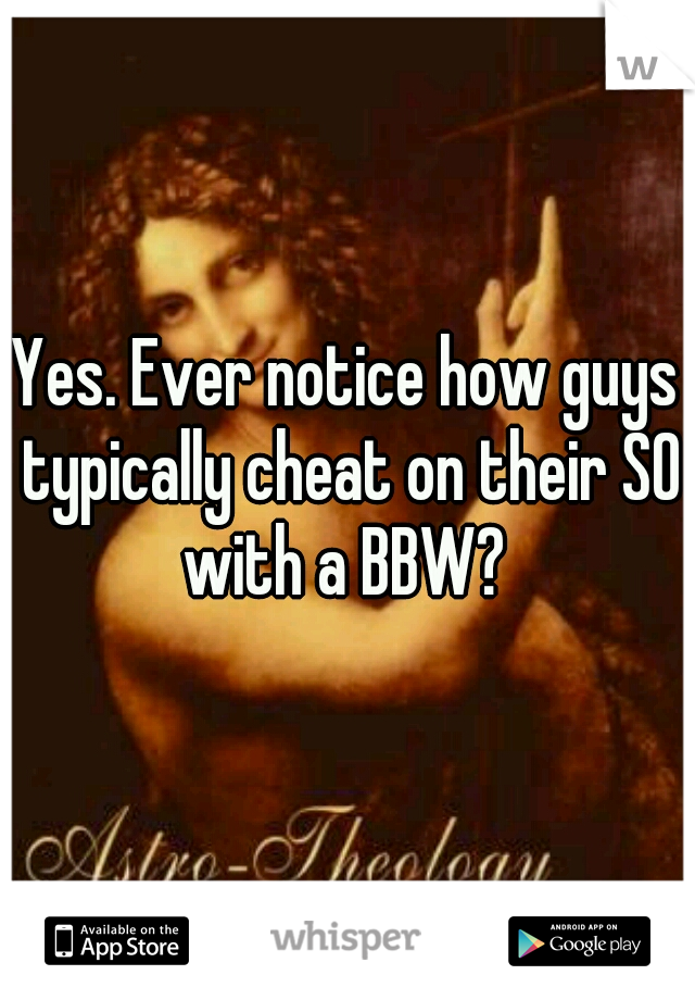 Yes. Ever notice how guys typically cheat on their SO with a BBW? 