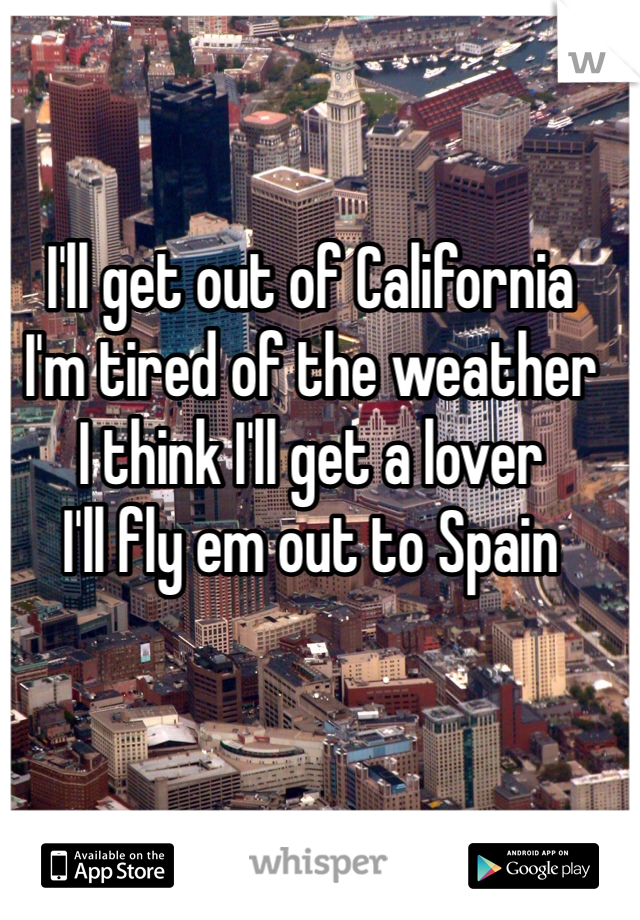 I'll get out of California
I'm tired of the weather
I think I'll get a lover
I'll fly em out to Spain