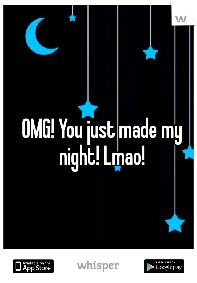 OMG! You just made my night! Lmao! 