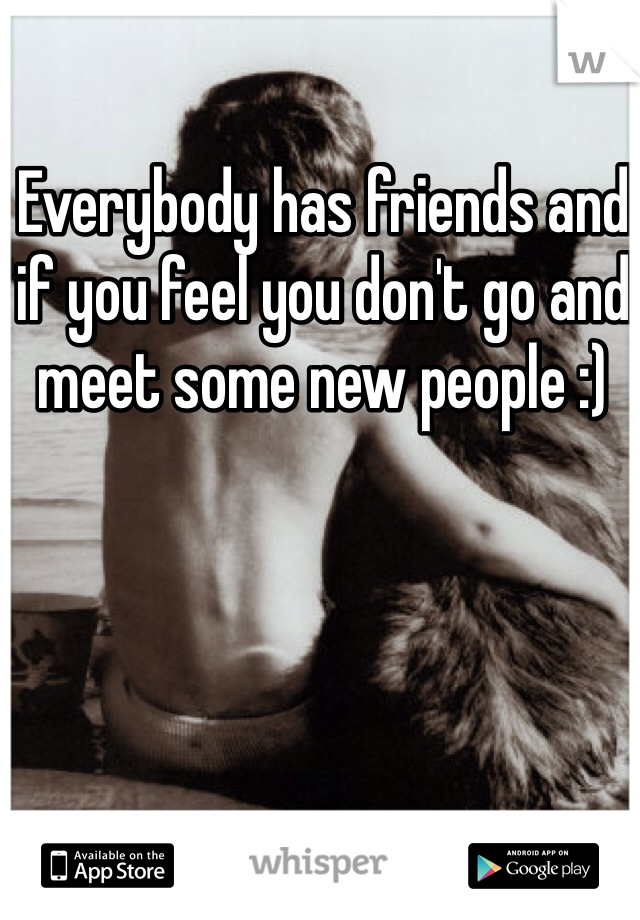 Everybody has friends and if you feel you don't go and meet some new people :)