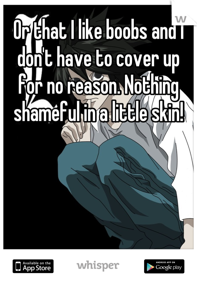 Or that I like boobs and I don't have to cover up for no reason. Nothing shameful in a little skin!