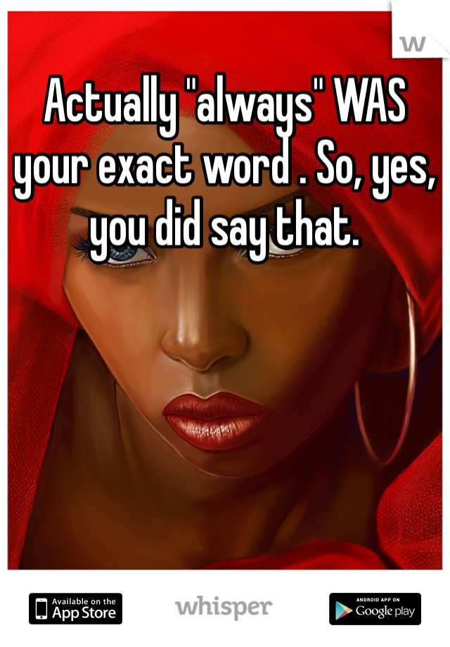 Actually "always" WAS your exact word . So, yes, you did say that. 
