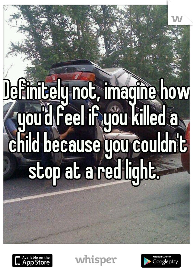 Definitely not, imagine how you'd feel if you killed a child because you couldn't stop at a red light.  