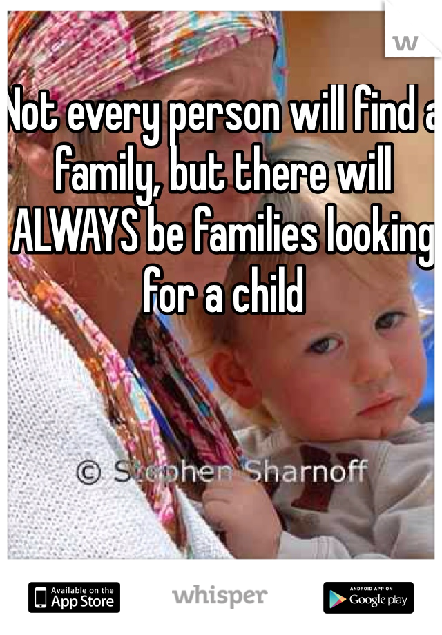 Not every person will find a family, but there will ALWAYS be families looking for a child 