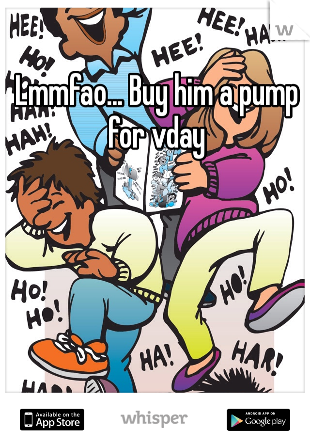 Lmmfao... Buy him a pump for vday