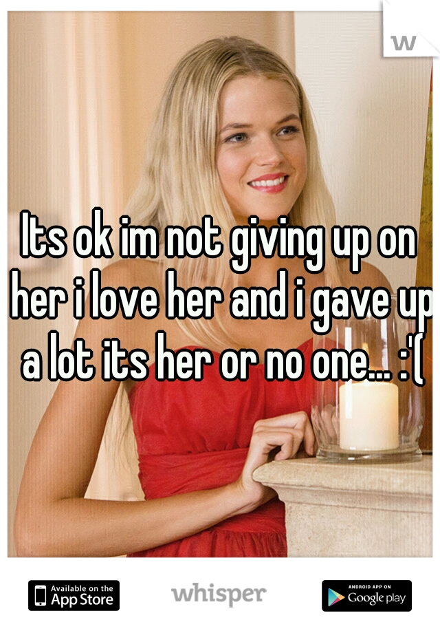 Its ok im not giving up on her i love her and i gave up a lot its her or no one... :'(