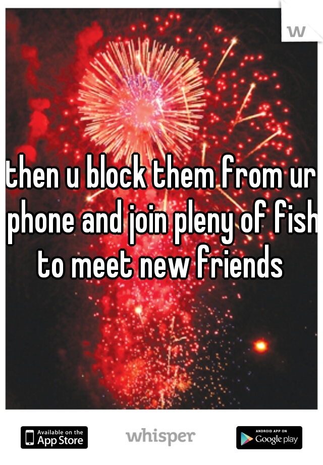 then u block them from ur phone and join pleny of fish to meet new friends 