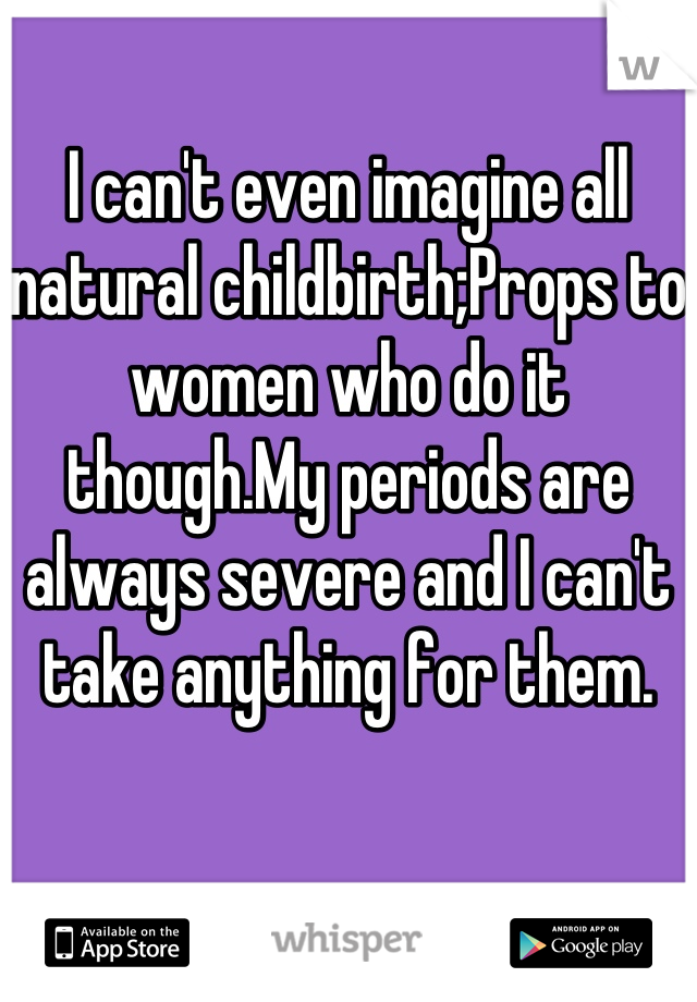 I can't even imagine all natural childbirth;Props to women who do it though.My periods are always severe and I can't take anything for them.