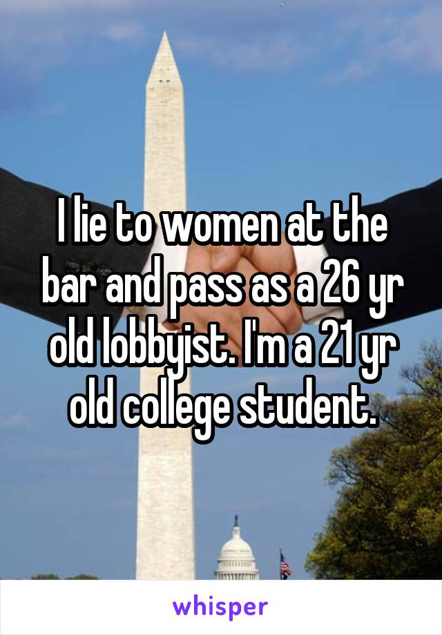 I lie to women at the bar and pass as a 26 yr old lobbyist. I'm a 21 yr old college student.